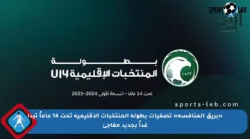 «بريق المنافسة» تصفيات بطولة المنتخبات الإقليمية تحت 14 عاماً تبدأ غداً بجديد مفاجئ